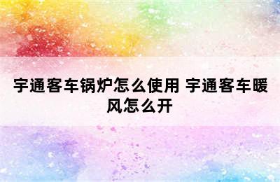 宇通客车锅炉怎么使用 宇通客车暖风怎么开